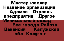 Мастер-ювелир › Название организации ­ Адамас › Отрасль предприятия ­ Другое › Минимальный оклад ­ 27 000 - Все города Работа » Вакансии   . Калужская обл.,Калуга г.